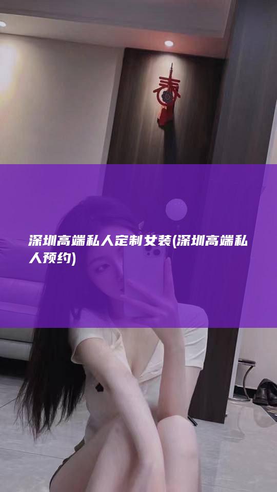 深圳高端私人定制女装 (深圳高端私人预约)